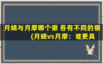 月蝎与月摩哪个狠 各有不同的狠  　　(月蝎vs月摩：谁更具攻击性？了解两个星座的不同特质)